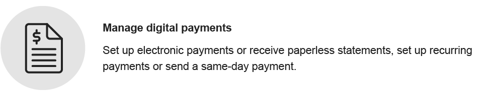 Manage digital payments. Set up electronic payments or receive paperless statements, set up recurring payments or send a same-day payment.