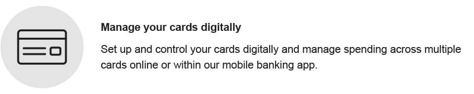 Manage your cards digitally. Set up and control your cards digitally and manage spending across multiple cards online or within our mobile banking app.
